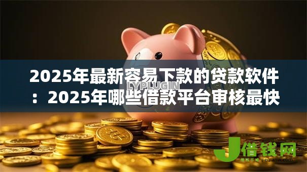 2025年最新容易下款的贷款软件：2025年哪些借款平台审核最快