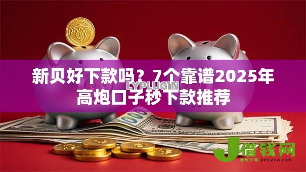 新贝好下款吗?7个靠谱2025年高炮口子秒下款推荐 新贝好下款吗?7个靠谱2025年高炮口子秒下款推荐