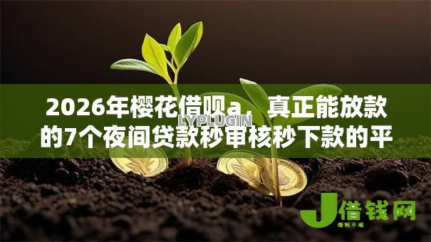 2026年樱花借呗a,真正能放款的7个夜间贷款秒审核秒下款的平台推荐 2026年樱花借呗a,真正能放款的7个夜间贷款秒审核秒下款的平台推荐