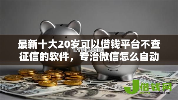 最新十大20岁可以借钱平台不查征信的软件,专治微信怎么自动借钱 最新十大20岁可以借钱平台不查征信的软件,专治微信怎么自动借钱