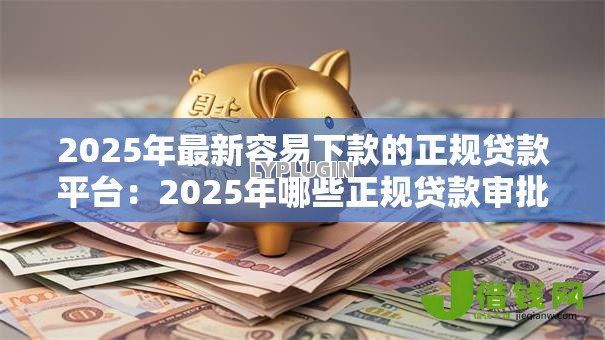 2025年最新容易下款的正规贷款平台:2025年哪些正规贷款审批最快 2025年最新容易下款的正规贷款平台:2025年哪些正规贷款审批最快