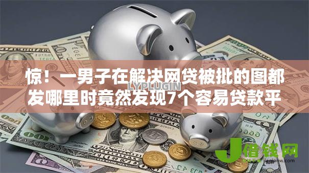 惊!一男子在解决网贷被批的图都发哪里时竟然发现7个容易贷款平台,事后分享了出来 惊!一男子在解决网贷被批的图都发哪里时竟然发现7个容易贷款平台,事后分享了出来