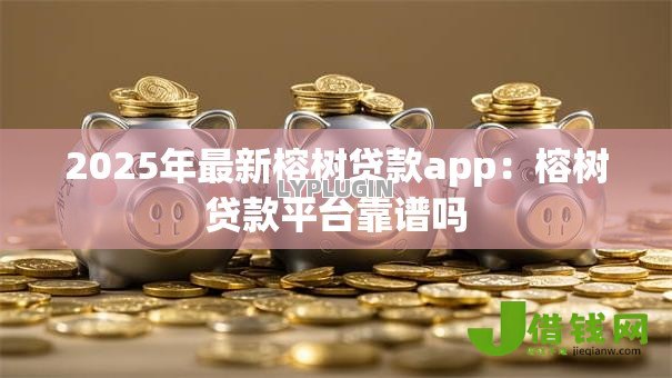 2025年最新榕树贷款app:榕树贷款平台靠谱吗 2025年最新榕树贷款app:榕树贷款平台靠谱吗