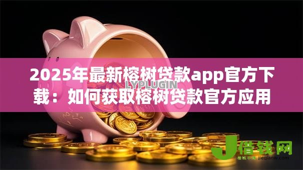 2025年最新榕树贷款app官方下载:如何获取榕树贷款官方应用 2025年最新榕树贷款app官方下载:如何获取榕树贷款官方应用
