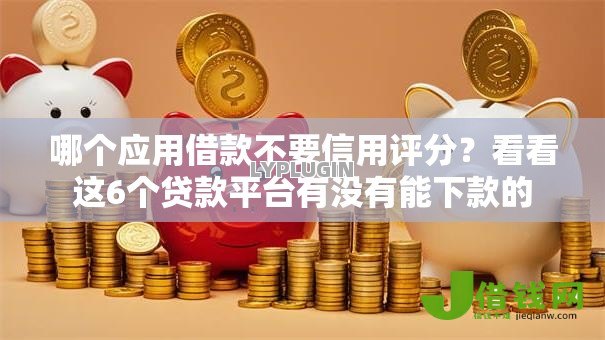哪个应用借款不要信用评分?看看这6个贷款平台有没有能下款的 哪个应用借款不要信用评分?看看这6个贷款平台有没有能下款的