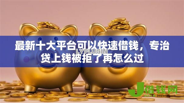 最新十大平台可以快速借钱,专治贷上钱被拒了再怎么过 最新十大平台可以快速借钱,专治贷上钱被拒了再怎么过