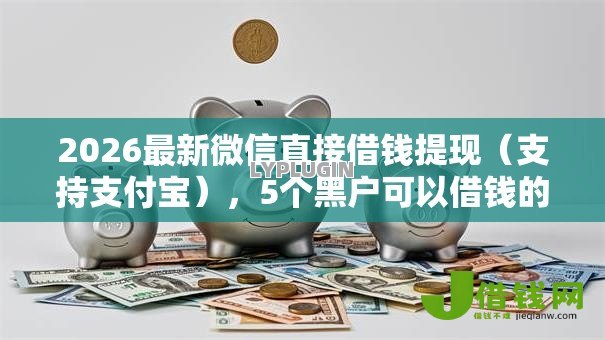 2026最新微信直接借钱提现(支持支付宝),5个黑户可以借钱的软件无私分享 2026最新微信直接借钱提现(支持支付宝),5个黑户可以借钱的软件无私分享