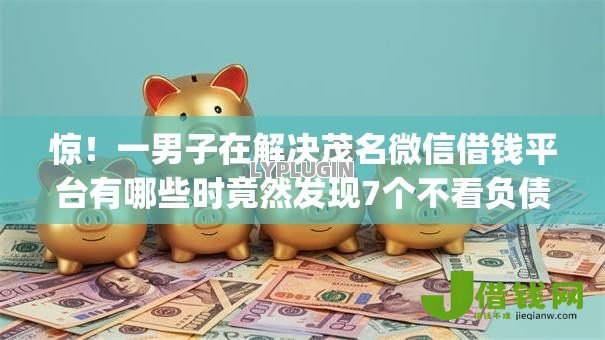 惊!一男子在解决茂名微信借钱平台有哪些时竟然发现7个不看负债查询的app,事后分享了出来 惊!一男子在解决茂名微信借钱平台有哪些时竟然发现7个不看负债查询的app,事后分享了出来