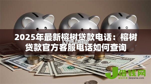 2025年最新榕树贷款电话:榕树贷款官方客服电话如何查询 2025年最新榕树贷款电话:榕树贷款官方客服电话如何查询