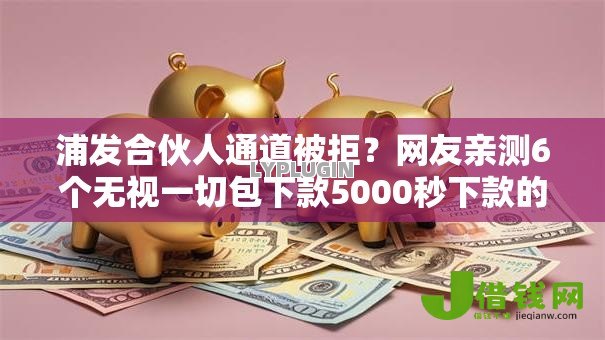 浦发合伙人通道被拒?网友亲测6个无视一切包下款5000秒下款的平台盘点 浦发合伙人通道被拒?网友亲测6个无视一切包下款5000秒下款的平台盘点