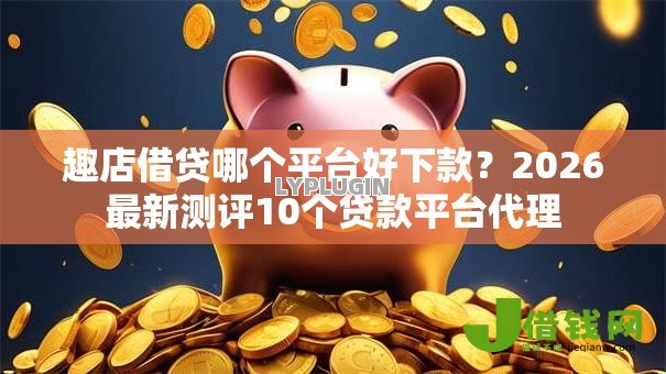趣店借贷哪个平台好下款？2026最新测评10个贷款平台代理