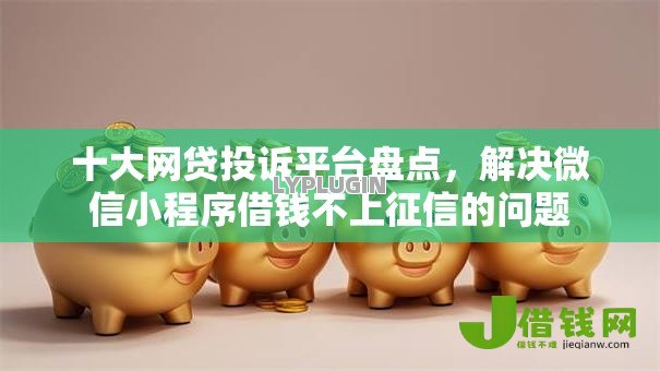 十大网贷投诉平台盘点，解决微信小程序借钱不上征信的问题