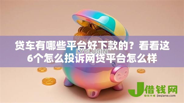 贷车有哪些平台好下款的?看看这6个怎么投诉网贷平台怎么样 贷车有哪些平台好下款的?看看这6个怎么投诉网贷平台怎么样