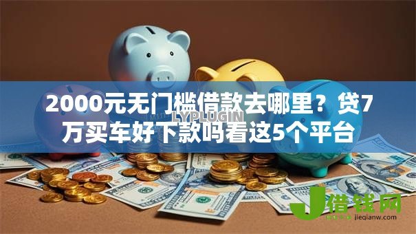 2000元无门槛借款去哪里?贷7万买车好下款吗看这5个平台 2000元无门槛借款去哪里?贷7万买车好下款吗看这5个平台