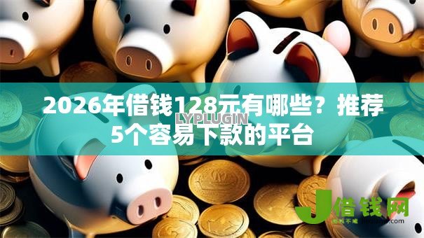 2026年借钱128元有哪些?推荐5个容易下款的平台 2026年借钱128元有哪些?推荐5个容易下款的平台