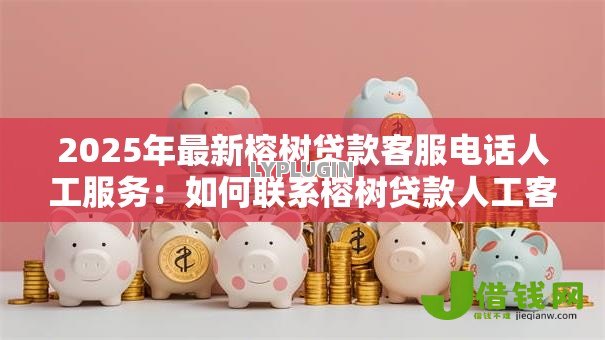 2025年最新榕树贷款客服电话人工服务:如何联系榕树贷款人工客服 2025年最新榕树贷款客服电话人工服务:如何联系榕树贷款人工客服