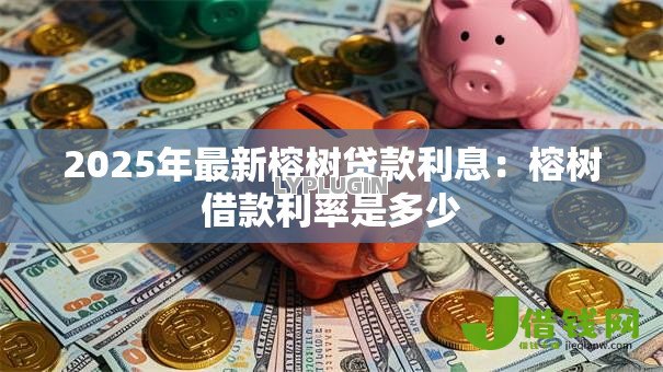 2025年最新榕树贷款利息:榕树借款利率是多少 2025年最新榕树贷款利息:榕树借款利率是多少