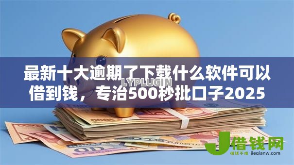 最新十大逾期了下载什么软件可以借到钱,专治500秒批口子2025 最新十大逾期了下载什么软件可以借到钱,专治500秒批口子2025