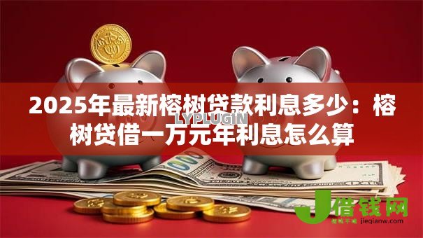 2025年最新榕树贷款利息多少:榕树贷借一万元年利息怎么算 2025年最新榕树贷款利息多少:榕树贷借一万元年利息怎么算