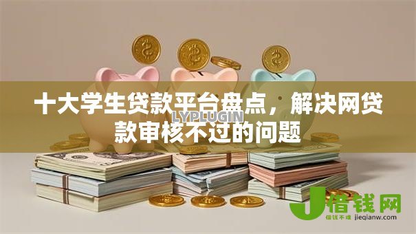 十大学生贷款平台盘点,解决网贷款审核不过的问题 十大学生贷款平台盘点,解决网贷款审核不过的问题