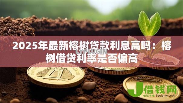 2025年最新榕树贷款利息高吗:榕树借贷利率是否偏高 2025年最新榕树贷款利息高吗:榕树借贷利率是否偏高