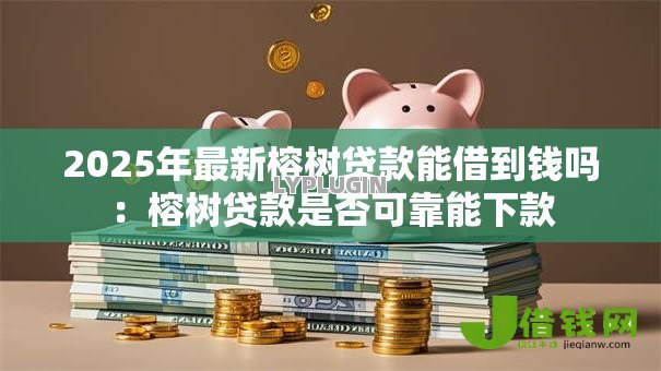 2025年最新榕树贷款能借到钱吗：榕树贷款是否可靠能下款