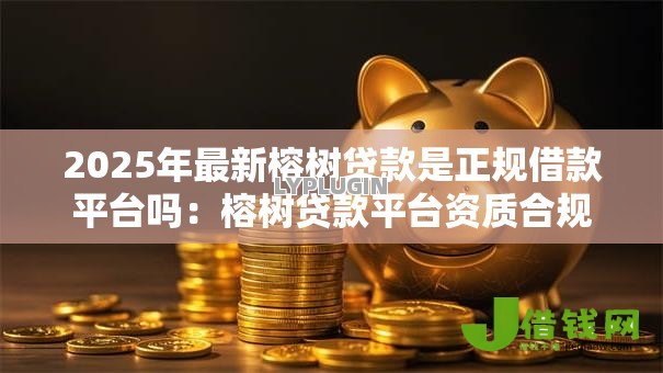2025年最新榕树贷款是正规借款平台吗：榕树贷款平台资质合规性解析