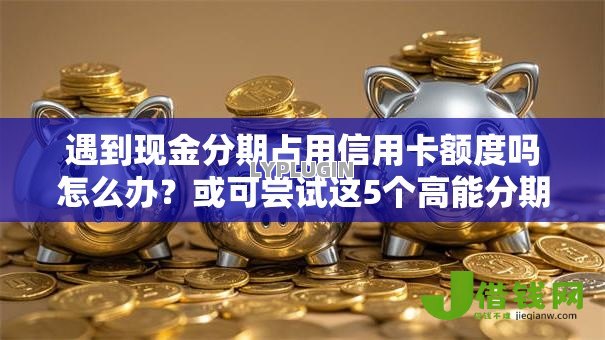 遇到现金分期占用信用卡额度吗怎么办？或可尝试这5个高能分期贷款平台新秀
