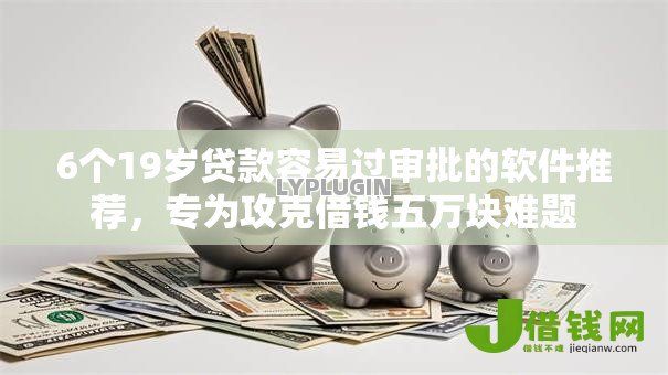 6个19岁贷款容易过审批的软件推荐,专为攻克借钱五万块难题 6个19岁贷款容易过审批的软件推荐,专为攻克借钱五万块难题