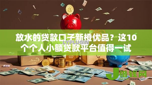 放水的贷款口子新橙优品?这10个个人小额贷款平台值得一试 放水的贷款口子新橙优品?这10个个人小额贷款平台值得一试