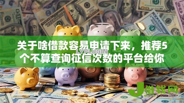 关于啥借款容易申请下来,推荐5个不算查询征信次数的平台给你 关于啥借款容易申请下来,推荐5个不算查询征信次数的平台给你