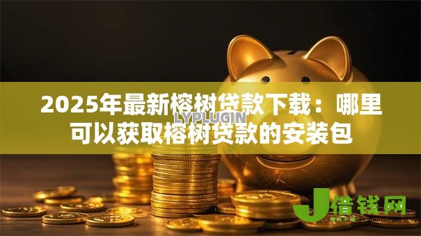 2025年最新榕树贷款下载:哪里可以获取榕树贷款的安装包 2025年最新榕树贷款下载:哪里可以获取榕树贷款的安装包