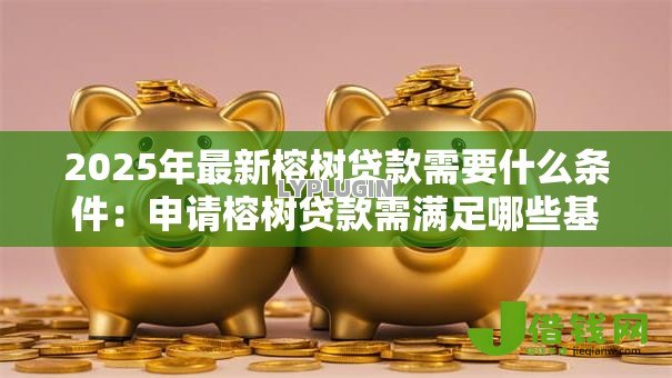 2025年最新榕树贷款需要什么条件：申请榕树贷款需满足哪些基本要求