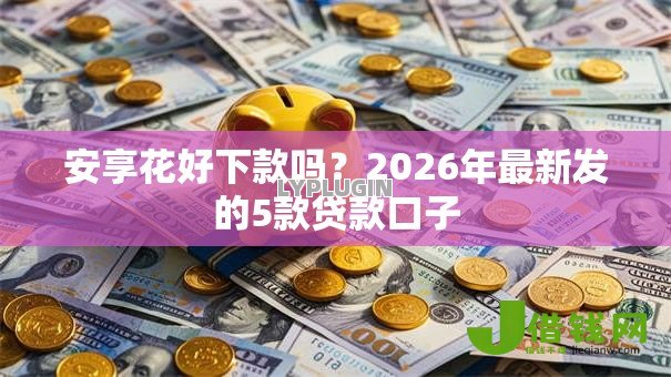 安享花好下款吗?2026年最新发的5款贷款口子 安享花好下款吗?2026年最新发的5款贷款口子