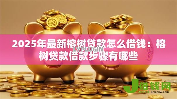 2025年最新榕树贷款怎么借钱：榕树贷款借款步骤有哪些