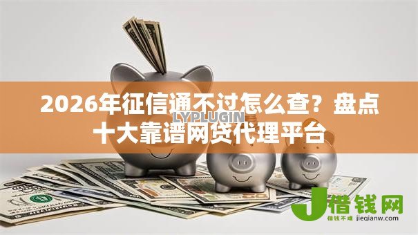 2026年征信通不过怎么查?盘点十大靠谱网贷代理平台 2026年征信通不过怎么查?盘点十大靠谱网贷代理平台