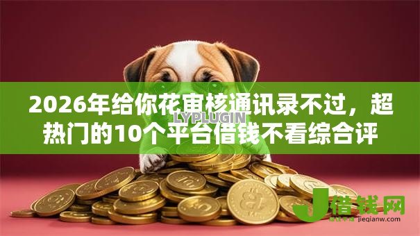 2026年给你花审核通讯录不过,超热门的10个平台借钱不看综合评分推荐 2026年给你花审核通讯录不过,超热门的10个平台借钱不看综合评分推荐