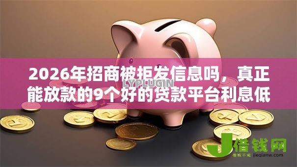 2026年招商被拒发信息吗,真正能放款的9个好的贷款平台利息低推荐 2026年招商被拒发信息吗,真正能放款的9个好的贷款平台利息低推荐