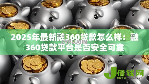 2025年最新融360贷款怎么样:融360贷款平台是否安全可靠 2025年最新融360贷款怎么样:融360贷款平台是否安全可靠