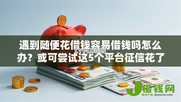 遇到随便花借钱容易借钱吗怎么办?或可尝试这5个平台征信花了可以借三五千块钱 遇到随便花借钱容易借钱吗怎么办?或可尝试这5个平台征信花了可以借三五千块钱