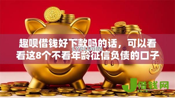 趣呗借钱好下款吗的话,可以看看这8个不看年龄征信负债的口子 趣呗借钱好下款吗的话,可以看看这8个不看年龄征信负债的口子