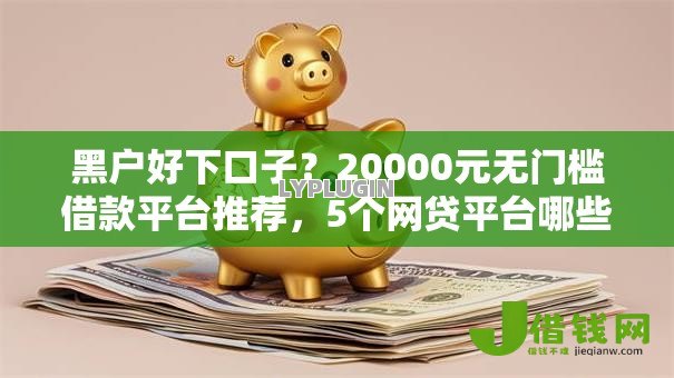 黑户好下口子?20000元无门槛借款平台推荐,5个网贷平台哪些好盘点 黑户好下口子?20000元无门槛借款平台推荐,5个网贷平台哪些好盘点