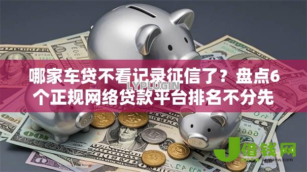 哪家车贷不看记录征信了?盘点6个正规网络贷款平台排名不分先后给你参考 哪家车贷不看记录征信了?盘点6个正规网络贷款平台排名不分先后给你参考