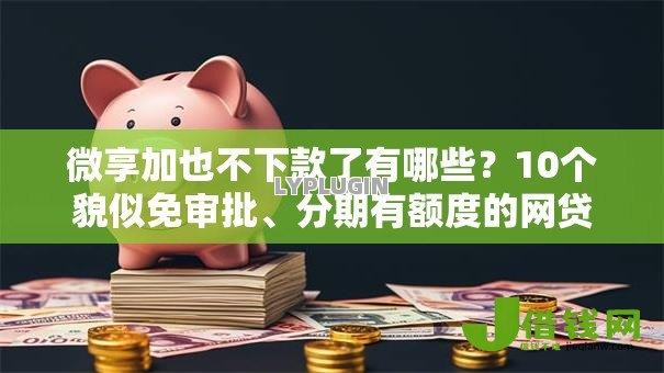 微享加也不下款了有哪些?10个貌似免审批、分期有额度的网贷平台合集 微享加也不下款了有哪些?10个貌似免审批、分期有额度的网贷平台合集