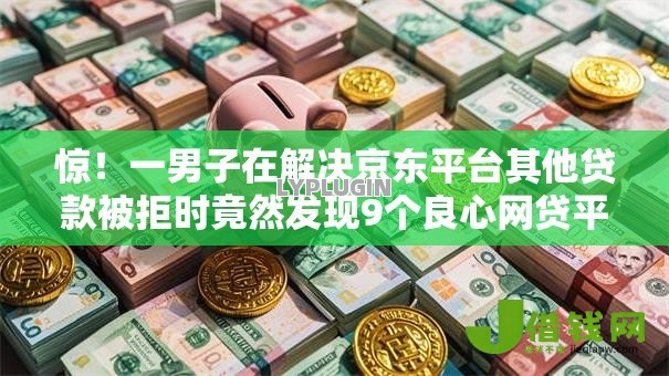 惊!一男子在解决京东平台其他贷款被拒时竟然发现9个良心网贷平台,事后分享了出来 惊!一男子在解决京东平台其他贷款被拒时竟然发现9个良心网贷平台,事后分享了出来