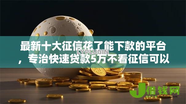 最新十大征信花了能下款的平台,专治快速贷款5万不看征信可以吗 最新十大征信花了能下款的平台,专治快速贷款5万不看征信可以吗