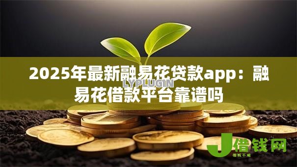 2025年最新融易花贷款app:融易花借款平台靠谱吗 2025年最新融易花贷款app:融易花借款平台靠谱吗