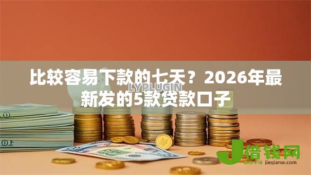 比较容易下款的七天?2026年最新发的5款贷款口子 比较容易下款的七天?2026年最新发的5款贷款口子