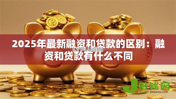 2025年最新融资和贷款的区别：融资和贷款有什么不同