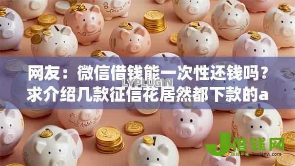 网友:微信借钱能一次性还钱吗?求介绍几款征信花居然都下款的app 网友:微信借钱能一次性还钱吗?求介绍几款征信花居然都下款的app